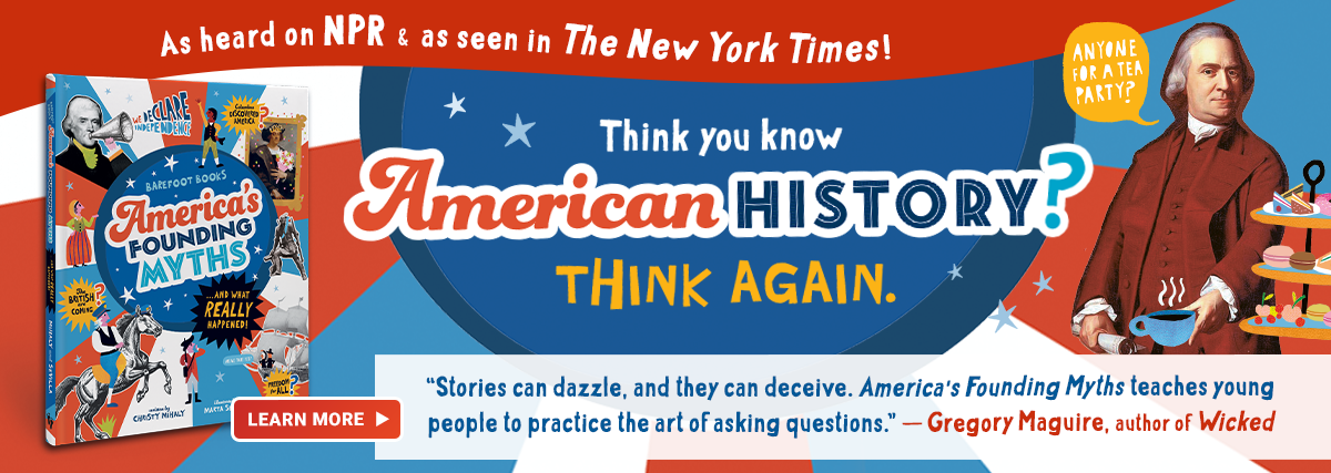 As heard on NPR and as seen in The New York Times! Think you know American history? Think again. Barefoot Books America's Founding Myths – click here to learn more.